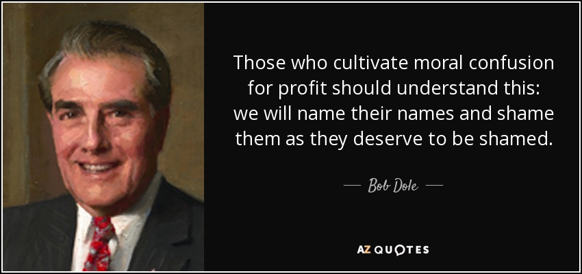 Those who cultivate moral confusion for profit should understand this: we will name their names and shame them as they deserve to be shamed. - Bob Dole