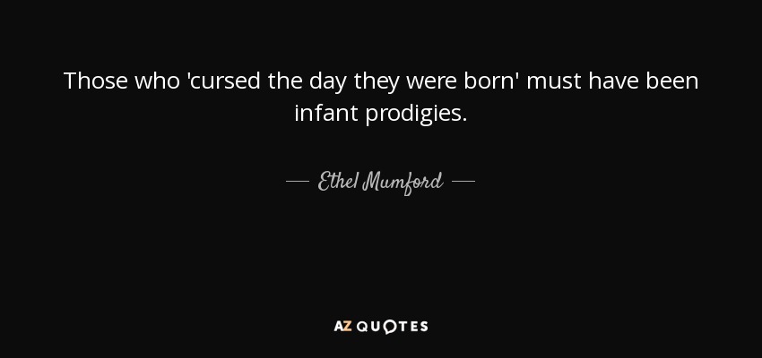Those who 'cursed the day they were born' must have been infant prodigies. - Ethel Mumford