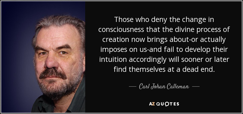 Those who deny the change in consciousness that the divine process of creation now brings about-or actually imposes on us-and fail to develop their intuition accordingly will sooner or later find themselves at a dead end. - Carl Johan Calleman