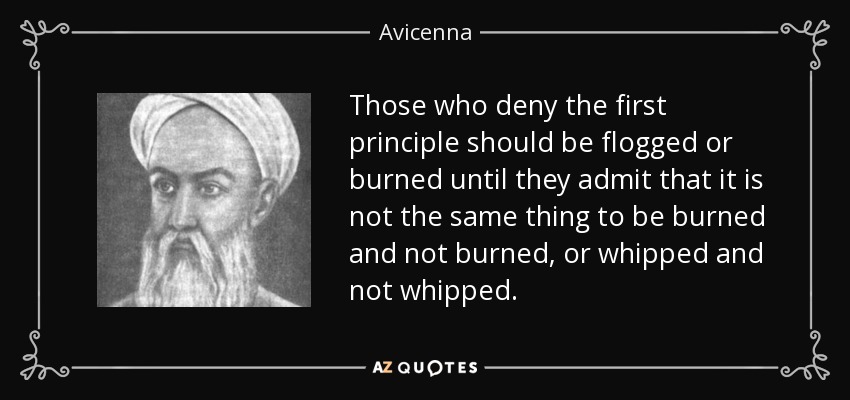 Those who deny the first principle should be flogged or burned until they admit that it is not the same thing to be burned and not burned, or whipped and not whipped. - Avicenna