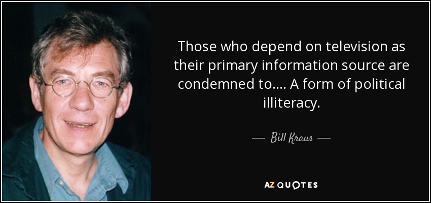Those who depend on television as their primary information source are condemned to .... A form of political illiteracy. - Bill Kraus