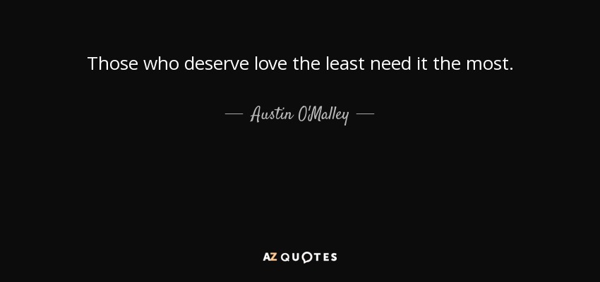 Those who deserve love the least need it the most. - Austin O'Malley