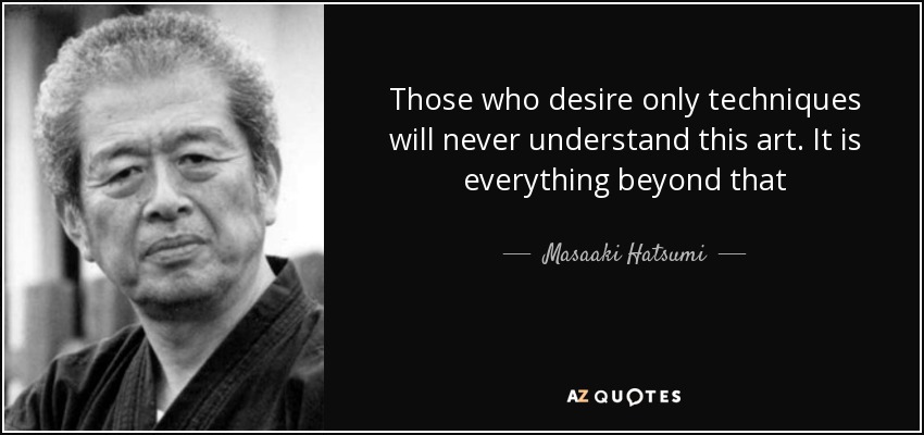 Those who desire only techniques will never understand this art. It is everything beyond that - Masaaki Hatsumi