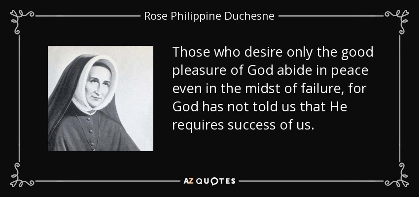 Those who desire only the good pleasure of God abide in peace even in the midst of failure, for God has not told us that He requires success of us. - Rose Philippine Duchesne