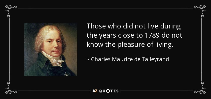 Those who did not live during the years close to 1789 do not know the pleasure of living. - Charles Maurice de Talleyrand