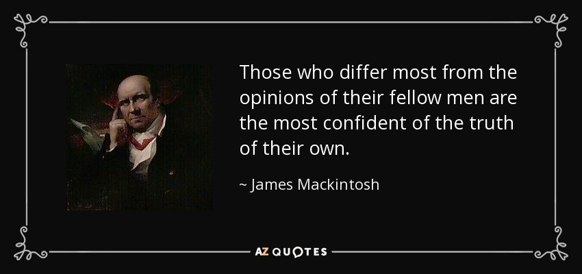 Those who differ most from the opinions of their fellow men are the most confident of the truth of their own. - James Mackintosh