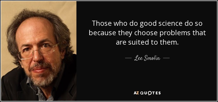 Those who do good science do so because they choose problems that are suited to them. - Lee Smolin