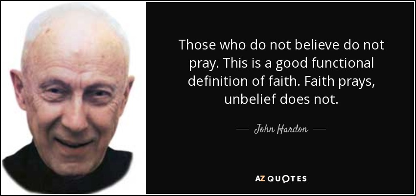 Those who do not believe do not pray. This is a good functional definition of faith. Faith prays, unbelief does not. - John Hardon