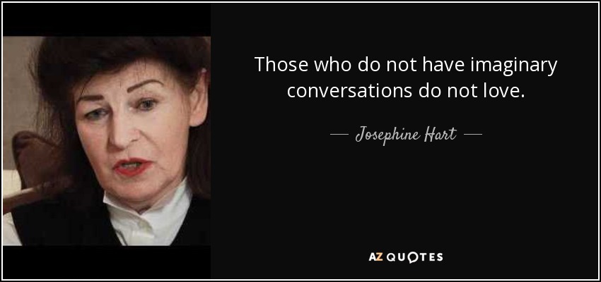 Those who do not have imaginary conversations do not love. - Josephine Hart