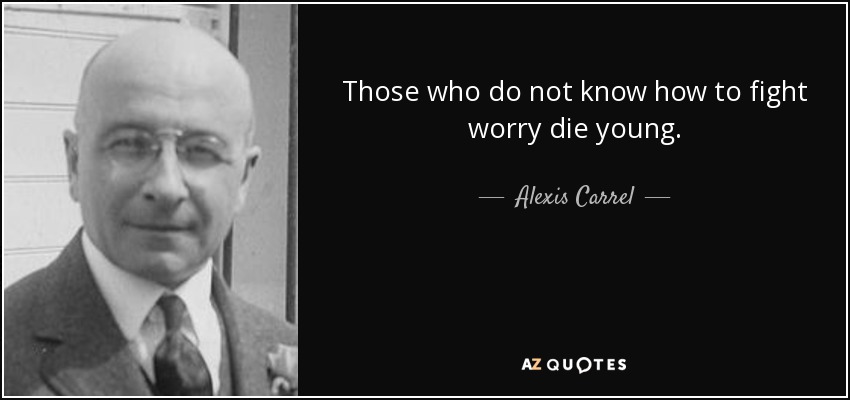 Those who do not know how to fight worry die young. - Alexis Carrel
