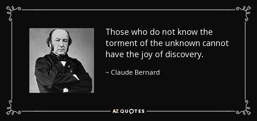 Those who do not know the torment of the unknown cannot have the joy of discovery. - Claude Bernard