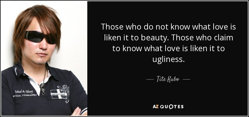 Those who do not know what love is liken it to beauty. Those who claim to know what love is liken it to ugliness. - Tite Kubo
