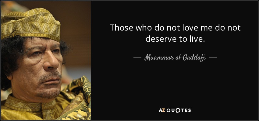 Those who do not love me do not deserve to live. - Muammar al-Gaddafi
