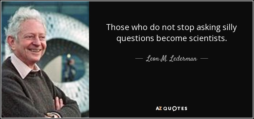 Those who do not stop asking silly questions become scientists. - Leon M. Lederman