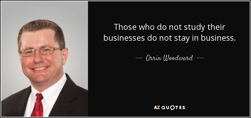 Those who do not study their businesses do not stay in business. - Orrin Woodward
