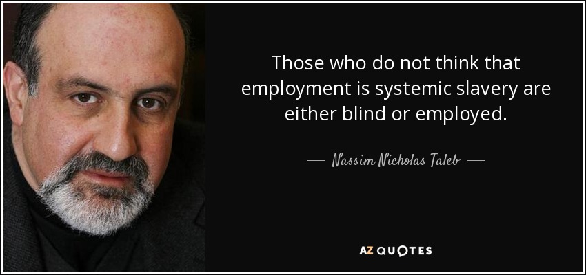 Those who do not think that employment is systemic slavery are either blind or employed. - Nassim Nicholas Taleb