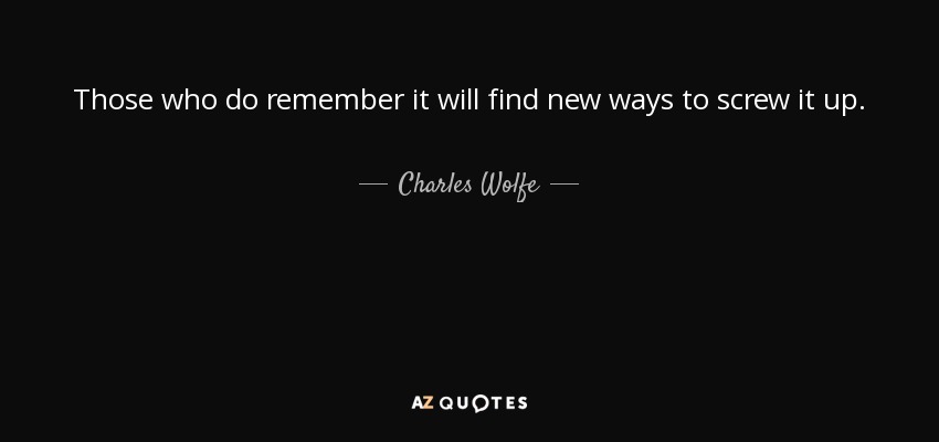 Those who do remember it will find new ways to screw it up. - Charles Wolfe
