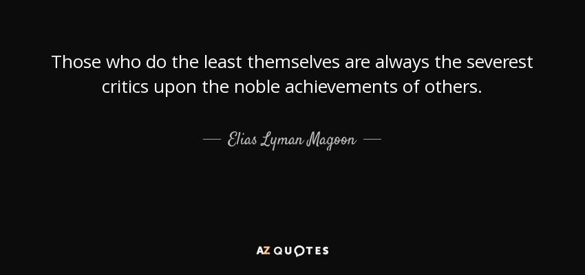 Those who do the least themselves are always the severest critics upon the noble achievements of others. - Elias Lyman Magoon