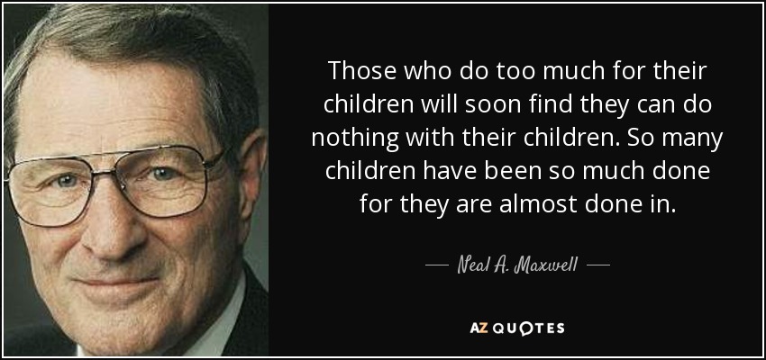 Those who do too much for their children will soon find they can do nothing with their children. So many children have been so much done for they are almost done in. - Neal A. Maxwell
