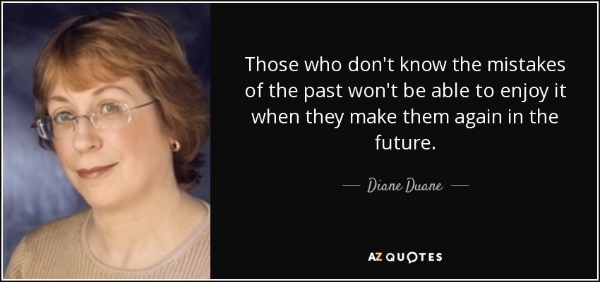 Those who don't know the mistakes of the past won't be able to enjoy it when they make them again in the future. - Diane Duane