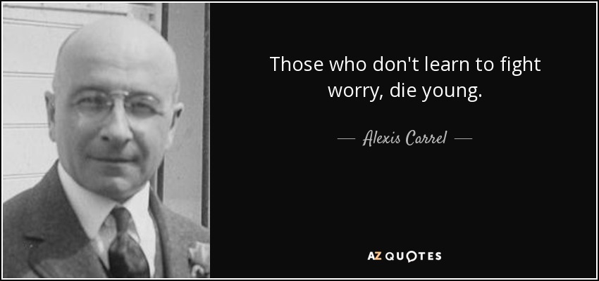Those who don't learn to fight worry, die young. - Alexis Carrel