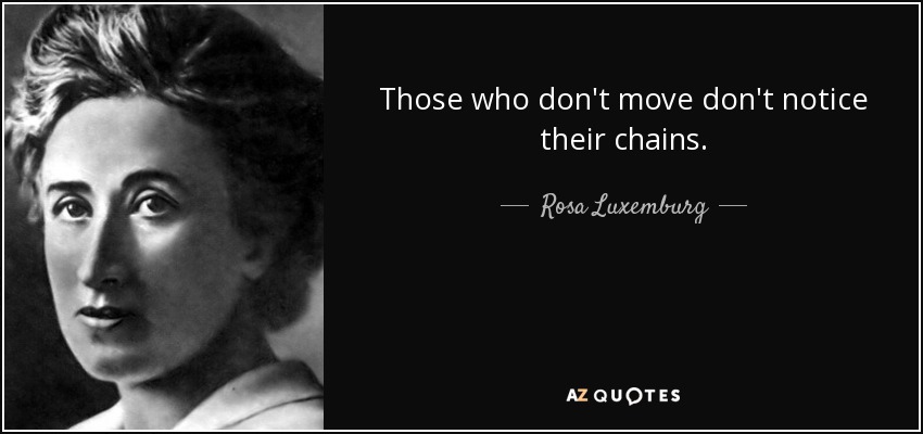 Those who don't move don't notice their chains. - Rosa Luxemburg