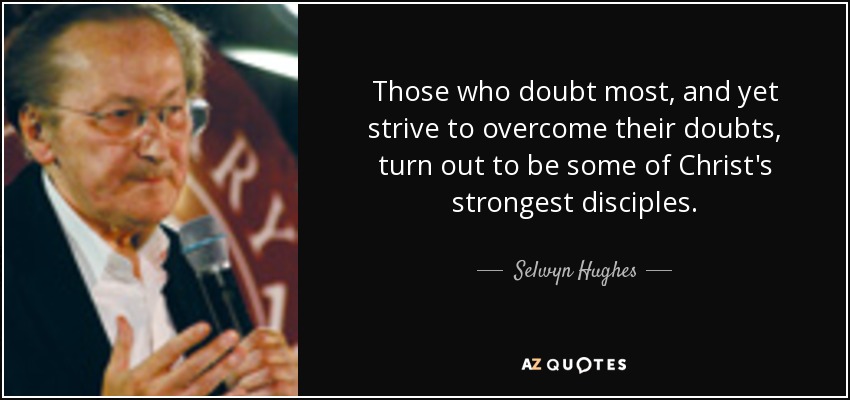 Those who doubt most, and yet strive to overcome their doubts, turn out to be some of Christ's strongest disciples. - Selwyn Hughes