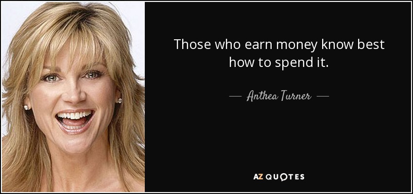 Those who earn money know best how to spend it. - Anthea Turner