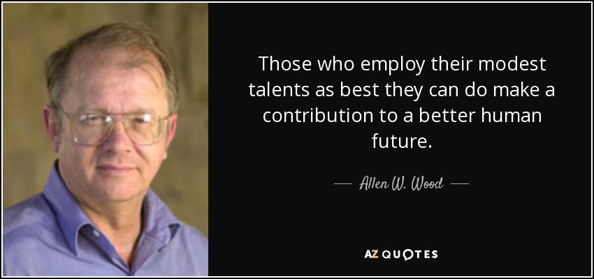 Those who employ their modest talents as best they can do make a contribution to a better human future. - Allen W. Wood