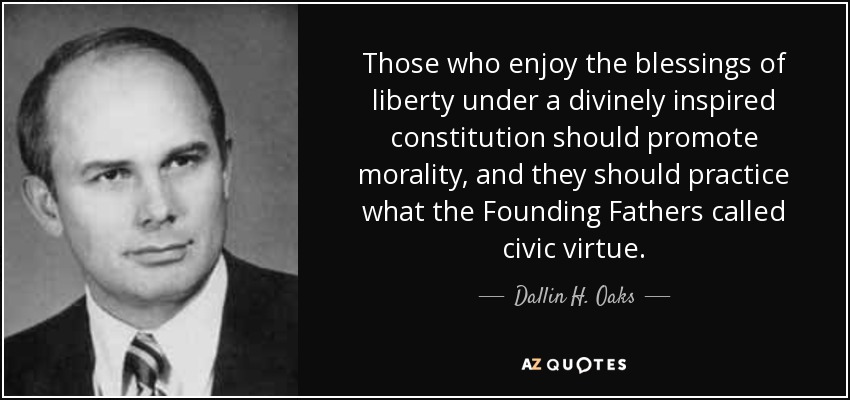 Those who enjoy the blessings of liberty under a divinely inspired constitution should promote morality, and they should practice what the Founding Fathers called civic virtue. - Dallin H. Oaks