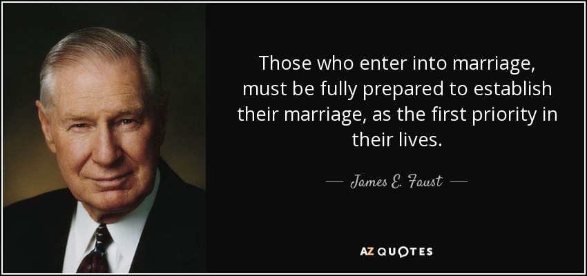 Those who enter into marriage, must be fully prepared to establish their marriage, as the first priority in their lives. - James E. Faust