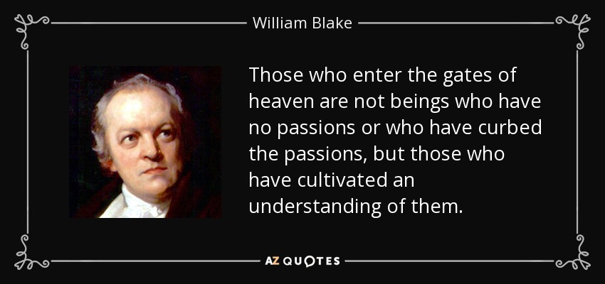 Those who enter the gates of heaven are not beings who have no passions or who have curbed the passions, but those who have cultivated an understanding of them. - William Blake
