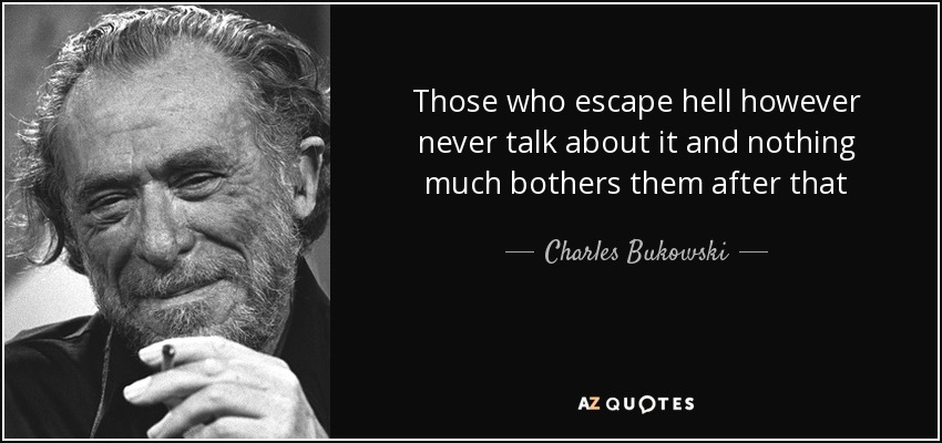 Those who escape hell however never talk about it and nothing much bothers them after that - Charles Bukowski