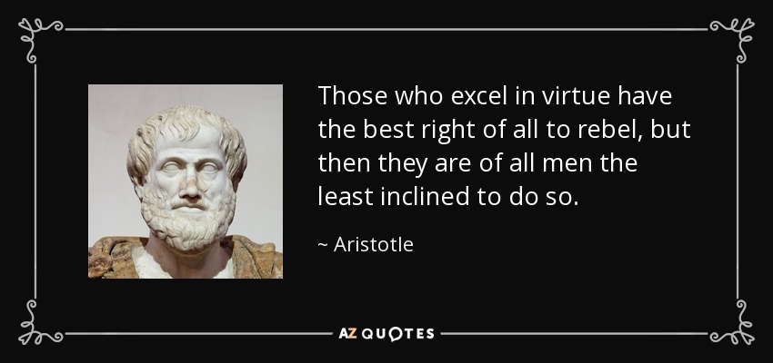 Those who excel in virtue have the best right of all to rebel, but then they are of all men the least inclined to do so. - Aristotle