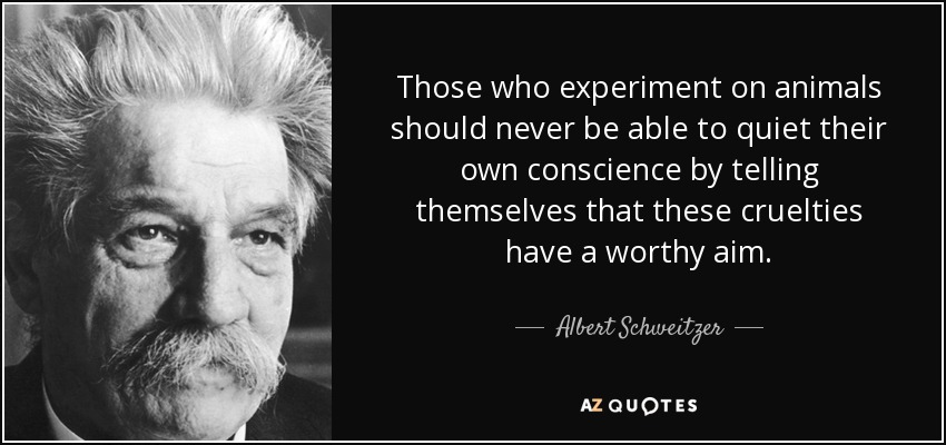 Those who experiment on animals should never be able to quiet their own conscience by telling themselves that these cruelties have a worthy aim. - Albert Schweitzer