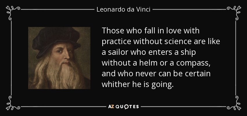 Those who fall in love with practice without science are like a sailor who enters a ship without a helm or a compass, and who never can be certain whither he is going. - Leonardo da Vinci