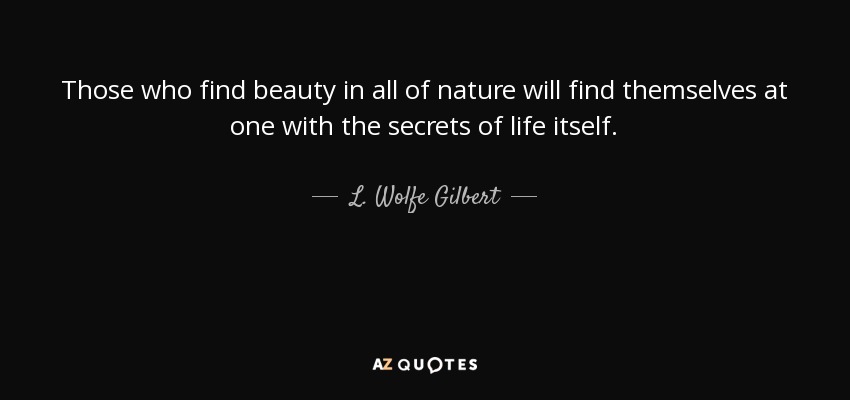 Those who find beauty in all of nature will find themselves at one with the secrets of life itself. - L. Wolfe Gilbert