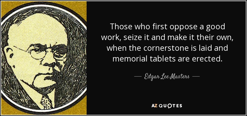 Those who first oppose a good work, seize it and make it their own, when the cornerstone is laid and memorial tablets are erected. - Edgar Lee Masters