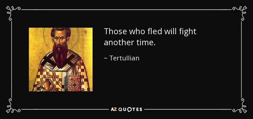 Those who fled will fight another time. - Tertullian