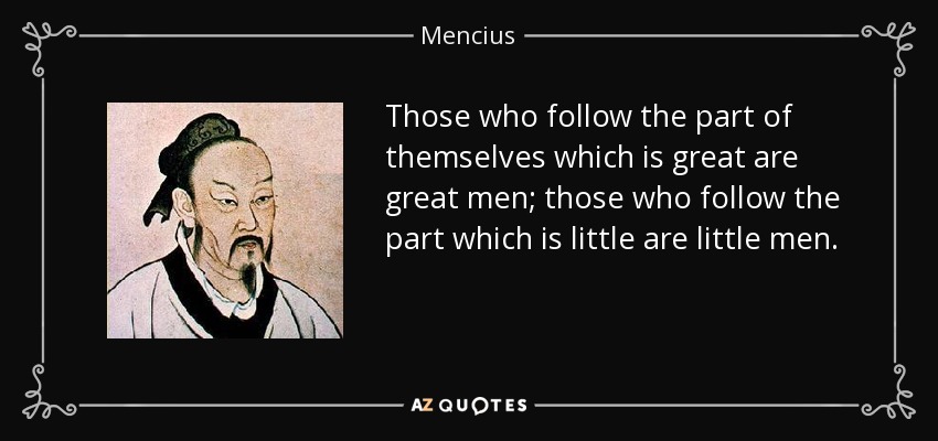 Those who follow the part of themselves which is great are great men; those who follow the part which is little are little men. - Mencius