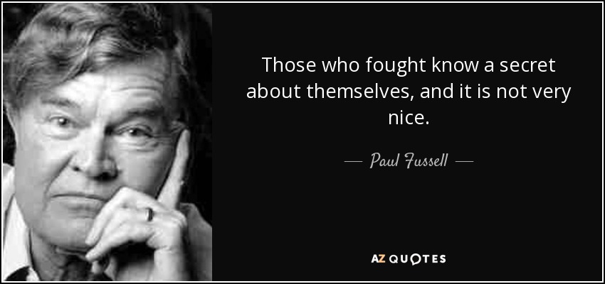 Those who fought know a secret about themselves, and it is not very nice. - Paul Fussell