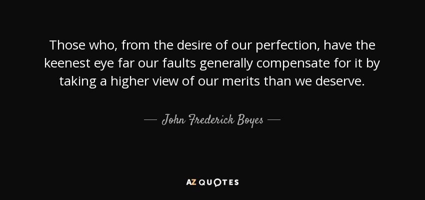 Those who, from the desire of our perfection, have the keenest eye far our faults generally compensate for it by taking a higher view of our merits than we deserve. - John Frederick Boyes