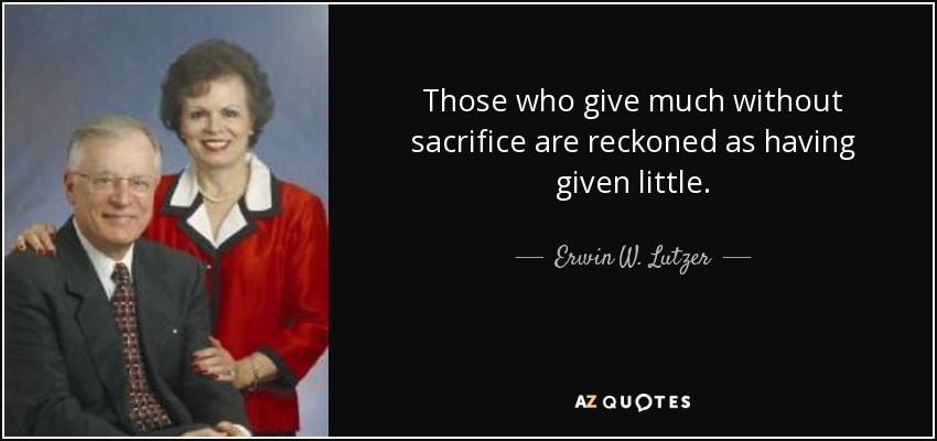 Those who give much without sacrifice are reckoned as having given little. - Erwin W. Lutzer