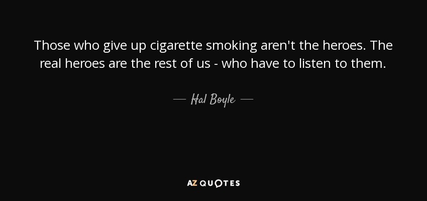 Those who give up cigarette smoking aren't the heroes. The real heroes are the rest of us - who have to listen to them. - Hal Boyle