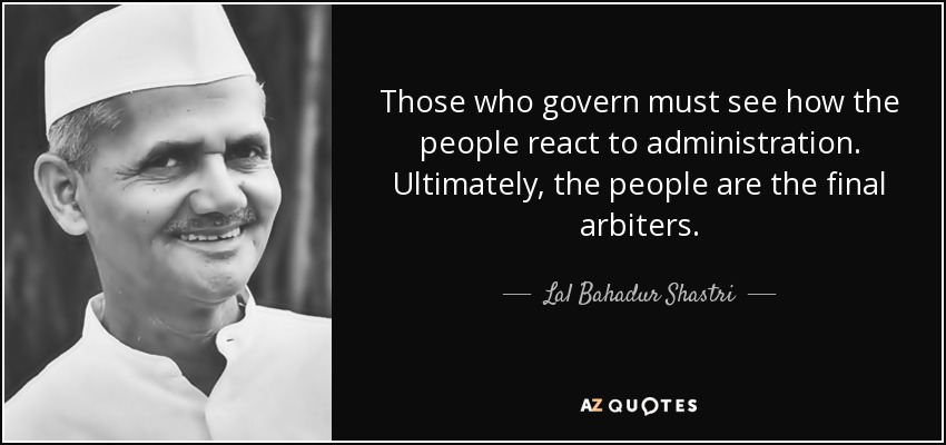 Those who govern must see how the people react to administration. Ultimately, the people are the final arbiters. - Lal Bahadur Shastri