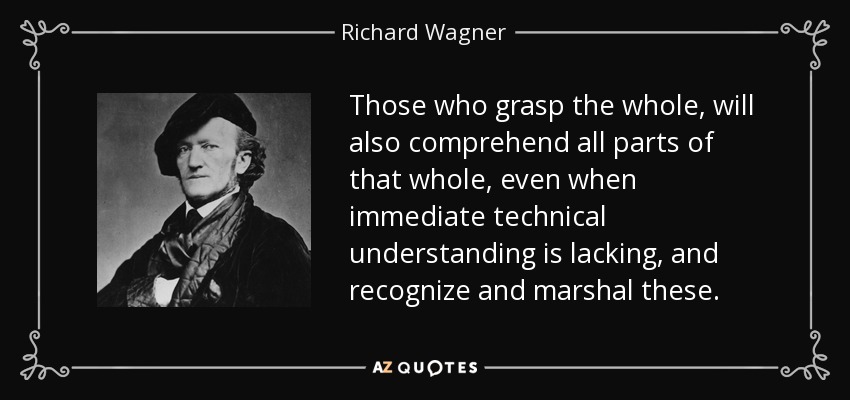 Those who grasp the whole, will also comprehend all parts of that whole, even when immediate technical understanding is lacking, and recognize and marshal these. - Richard Wagner