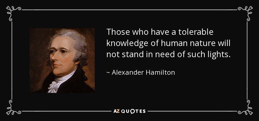 Those who have a tolerable knowledge of human nature will not stand in need of such lights. - Alexander Hamilton