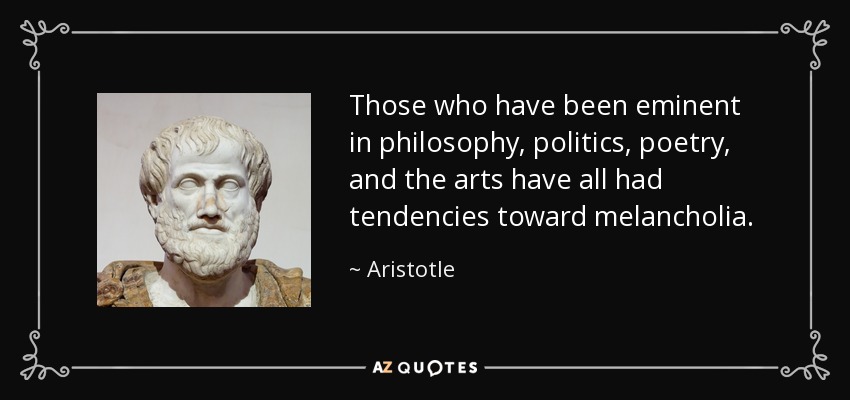 Those who have been eminent in philosophy, politics, poetry, and the arts have all had tendencies toward melancholia. - Aristotle