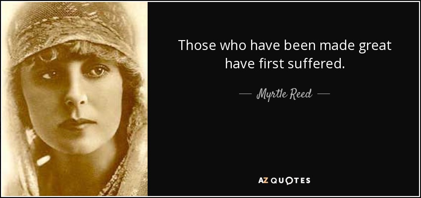 Those who have been made great have first suffered. - Myrtle Reed