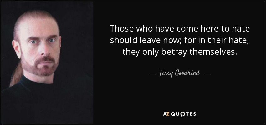 Those who have come here to hate should leave now; for in their hate, they only betray themselves. - Terry Goodkind
